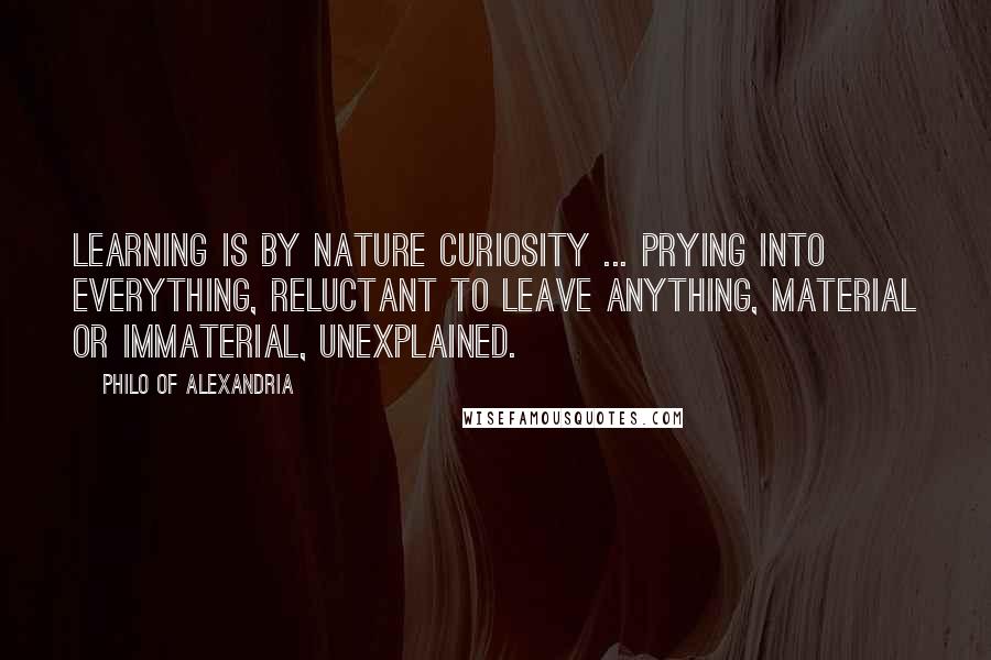 Philo Of Alexandria Quotes: Learning is by nature curiosity ... prying into everything, reluctant to leave anything, material or immaterial, unexplained.