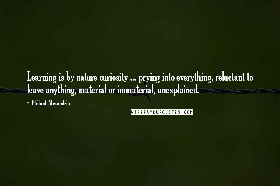 Philo Of Alexandria Quotes: Learning is by nature curiosity ... prying into everything, reluctant to leave anything, material or immaterial, unexplained.