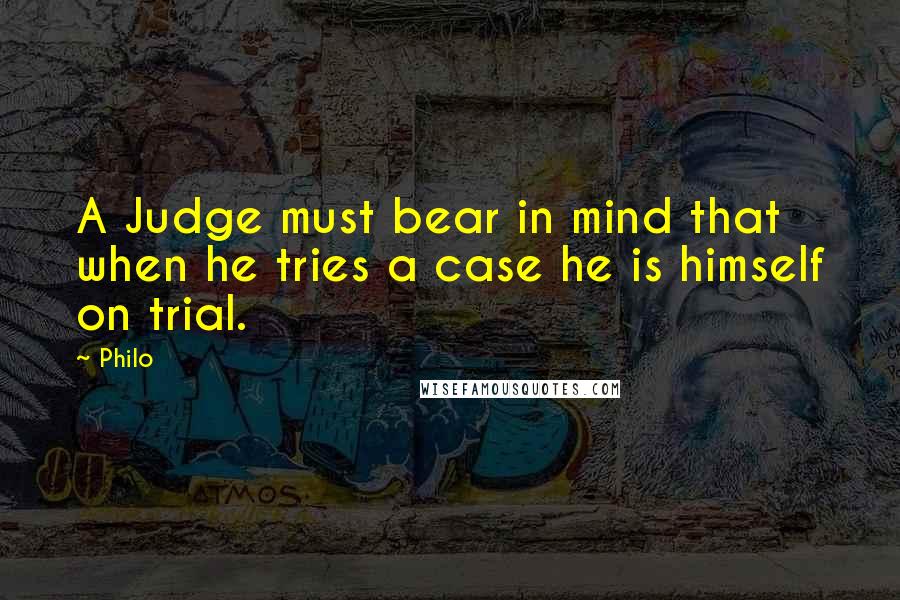 Philo Quotes: A Judge must bear in mind that when he tries a case he is himself on trial.