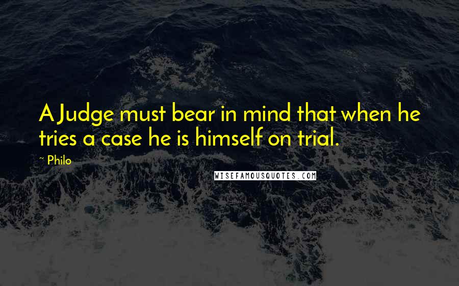 Philo Quotes: A Judge must bear in mind that when he tries a case he is himself on trial.