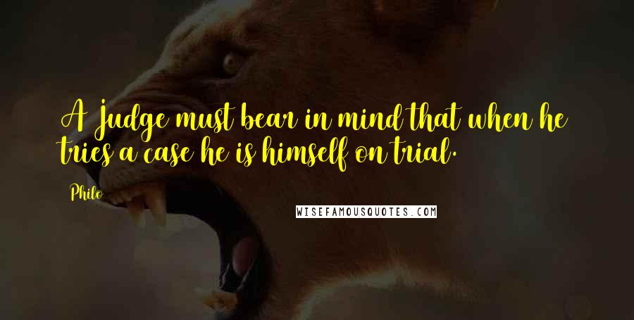 Philo Quotes: A Judge must bear in mind that when he tries a case he is himself on trial.