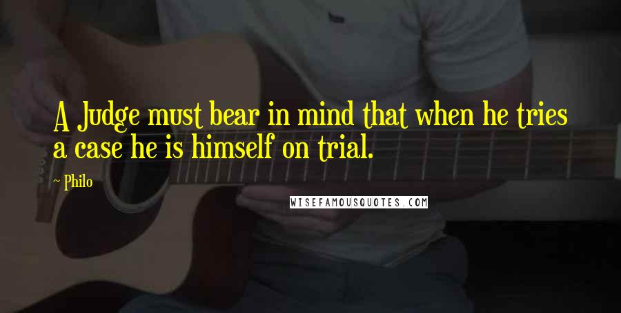 Philo Quotes: A Judge must bear in mind that when he tries a case he is himself on trial.