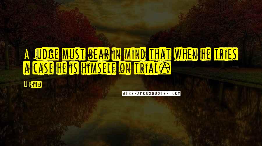 Philo Quotes: A Judge must bear in mind that when he tries a case he is himself on trial.