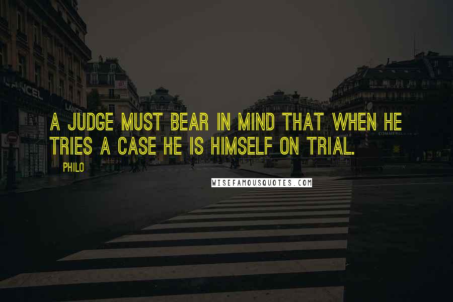 Philo Quotes: A Judge must bear in mind that when he tries a case he is himself on trial.