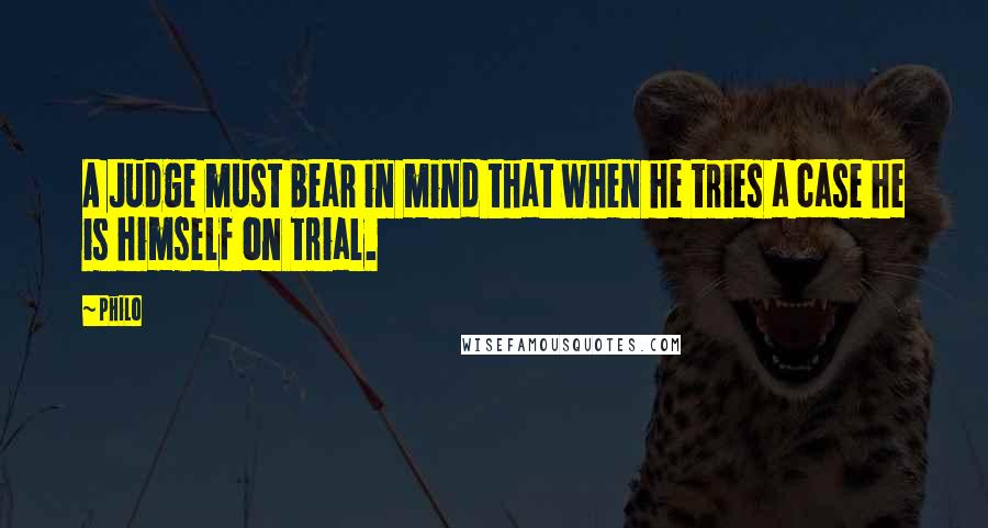 Philo Quotes: A Judge must bear in mind that when he tries a case he is himself on trial.