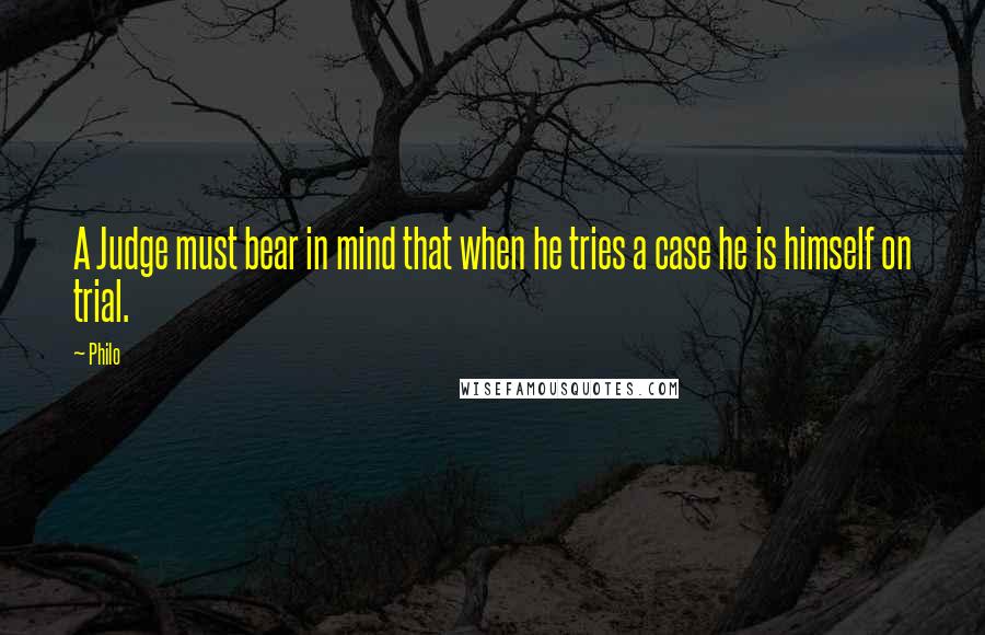 Philo Quotes: A Judge must bear in mind that when he tries a case he is himself on trial.