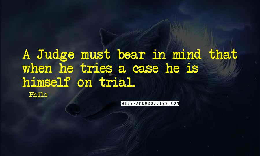 Philo Quotes: A Judge must bear in mind that when he tries a case he is himself on trial.