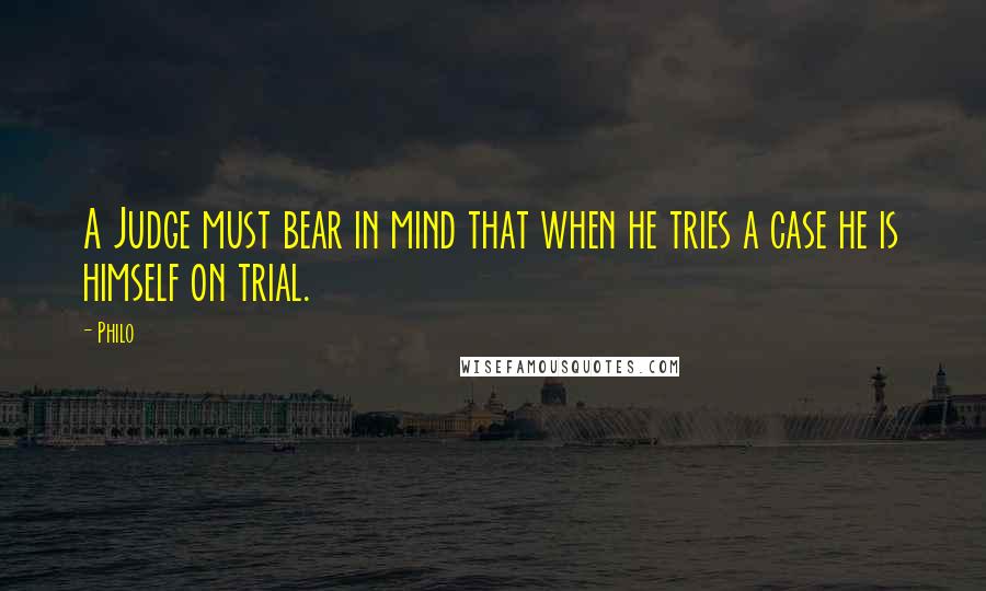 Philo Quotes: A Judge must bear in mind that when he tries a case he is himself on trial.