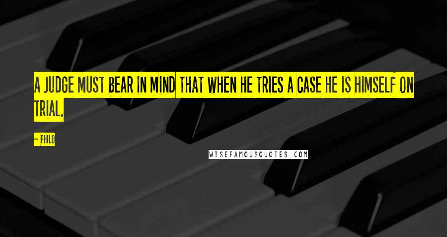 Philo Quotes: A Judge must bear in mind that when he tries a case he is himself on trial.