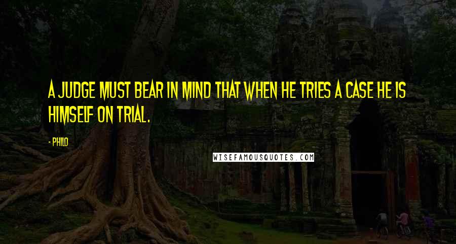 Philo Quotes: A Judge must bear in mind that when he tries a case he is himself on trial.