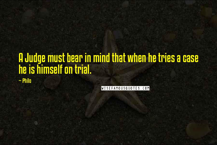 Philo Quotes: A Judge must bear in mind that when he tries a case he is himself on trial.