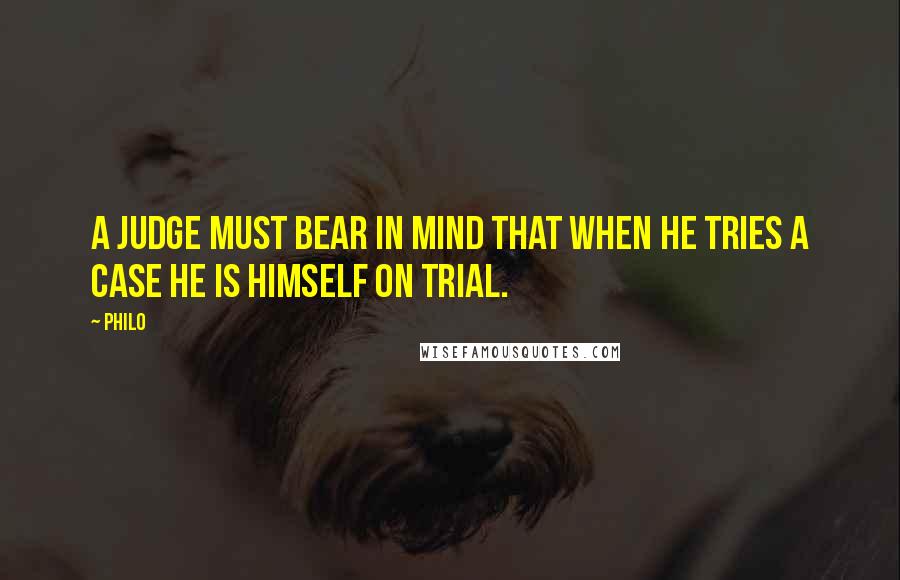 Philo Quotes: A Judge must bear in mind that when he tries a case he is himself on trial.