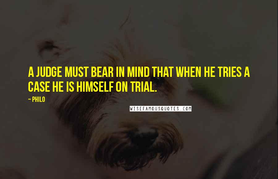 Philo Quotes: A Judge must bear in mind that when he tries a case he is himself on trial.