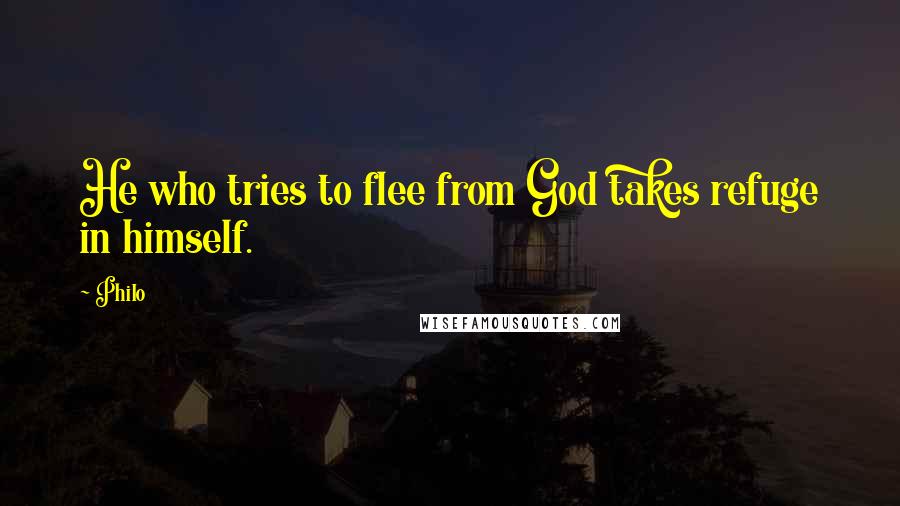 Philo Quotes: He who tries to flee from God takes refuge in himself.