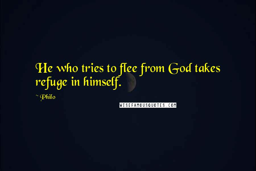 Philo Quotes: He who tries to flee from God takes refuge in himself.