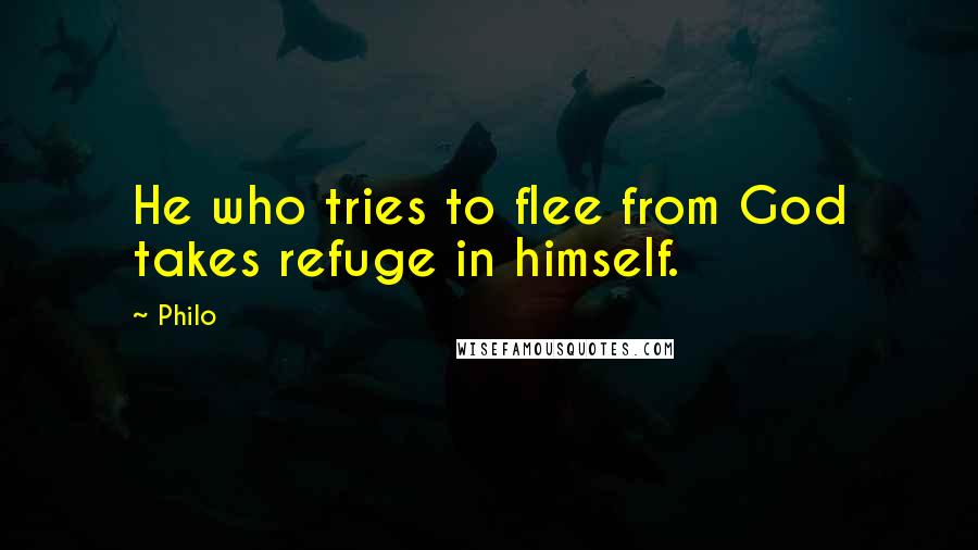 Philo Quotes: He who tries to flee from God takes refuge in himself.