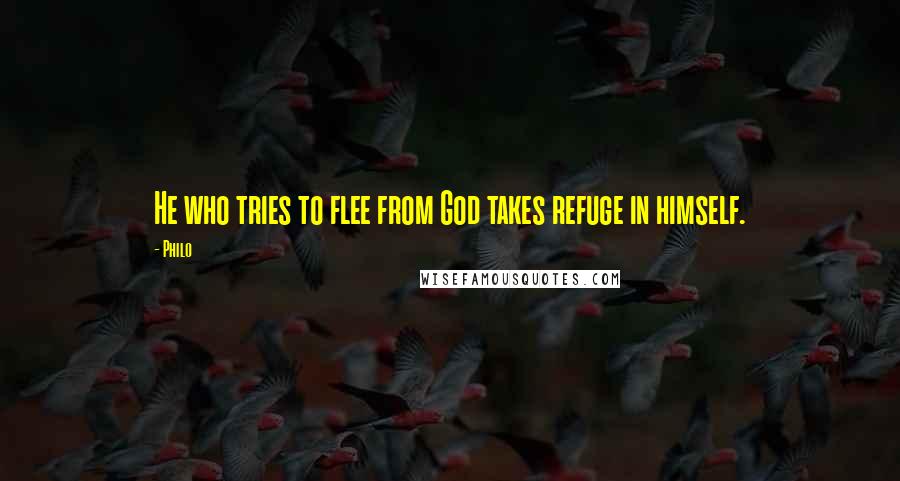 Philo Quotes: He who tries to flee from God takes refuge in himself.