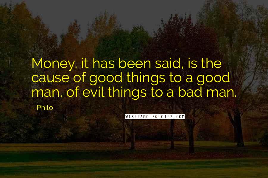 Philo Quotes: Money, it has been said, is the cause of good things to a good man, of evil things to a bad man.