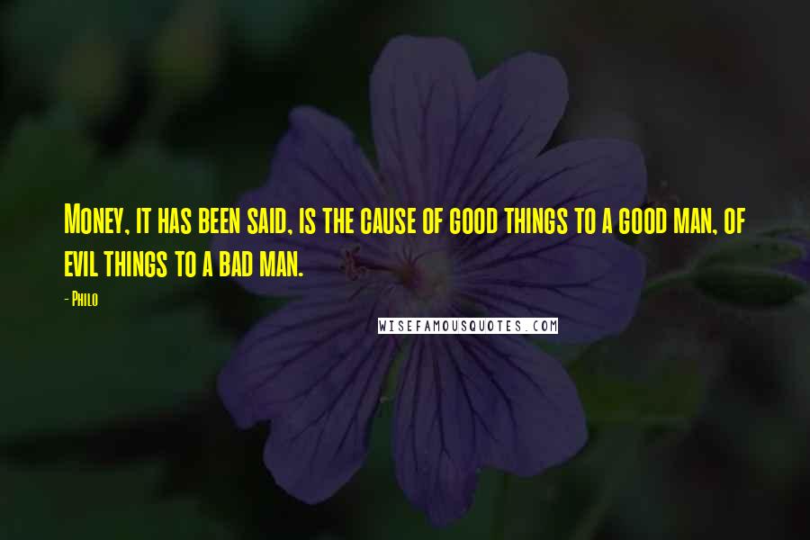 Philo Quotes: Money, it has been said, is the cause of good things to a good man, of evil things to a bad man.