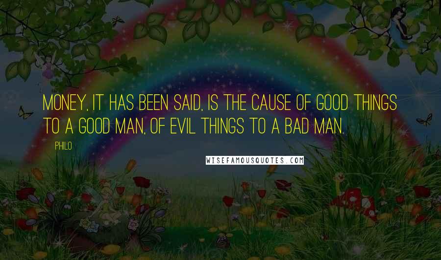 Philo Quotes: Money, it has been said, is the cause of good things to a good man, of evil things to a bad man.