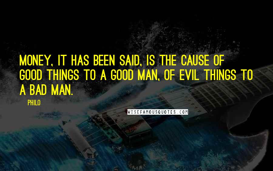 Philo Quotes: Money, it has been said, is the cause of good things to a good man, of evil things to a bad man.