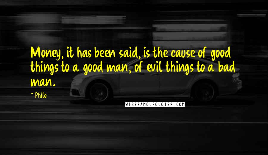 Philo Quotes: Money, it has been said, is the cause of good things to a good man, of evil things to a bad man.