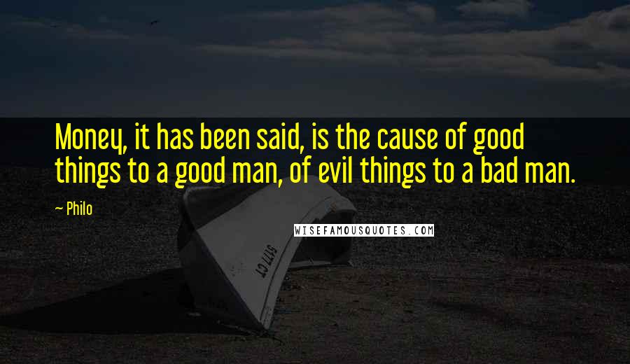 Philo Quotes: Money, it has been said, is the cause of good things to a good man, of evil things to a bad man.