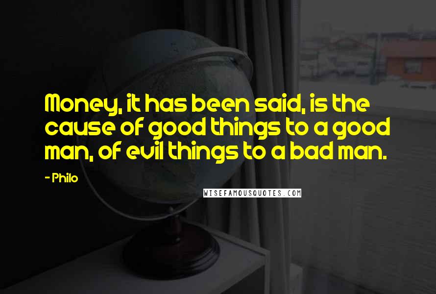 Philo Quotes: Money, it has been said, is the cause of good things to a good man, of evil things to a bad man.