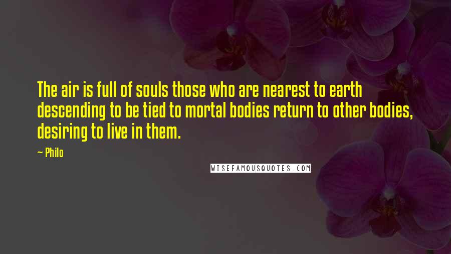 Philo Quotes: The air is full of souls those who are nearest to earth descending to be tied to mortal bodies return to other bodies, desiring to live in them.