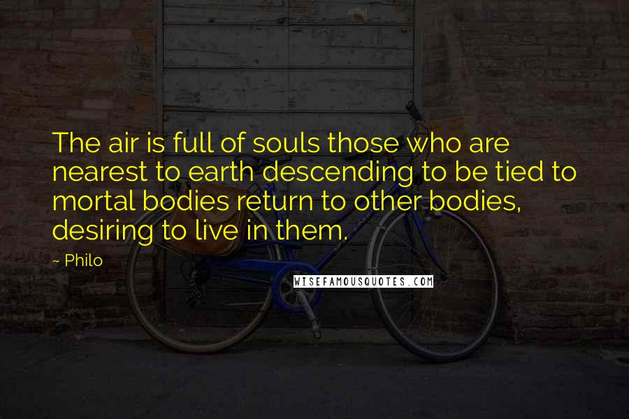 Philo Quotes: The air is full of souls those who are nearest to earth descending to be tied to mortal bodies return to other bodies, desiring to live in them.