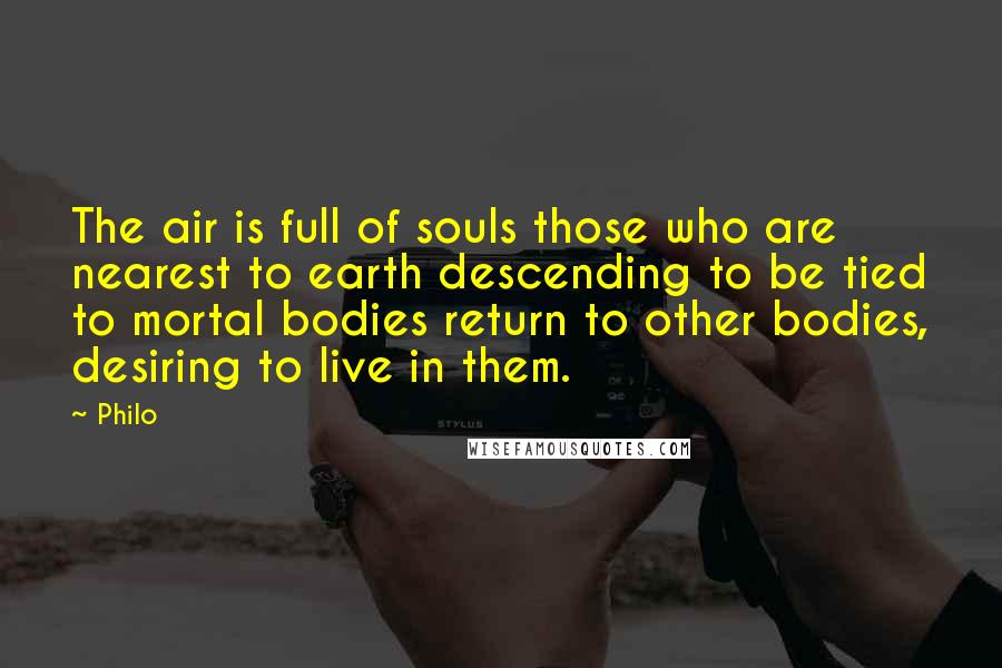 Philo Quotes: The air is full of souls those who are nearest to earth descending to be tied to mortal bodies return to other bodies, desiring to live in them.