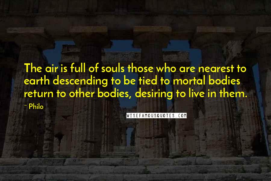 Philo Quotes: The air is full of souls those who are nearest to earth descending to be tied to mortal bodies return to other bodies, desiring to live in them.