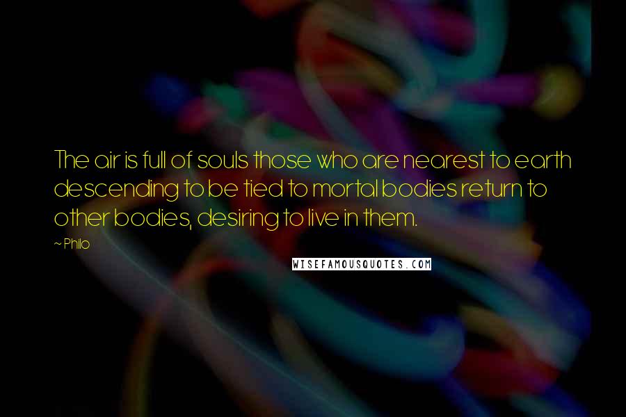 Philo Quotes: The air is full of souls those who are nearest to earth descending to be tied to mortal bodies return to other bodies, desiring to live in them.