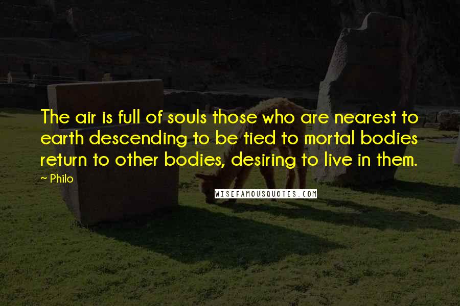 Philo Quotes: The air is full of souls those who are nearest to earth descending to be tied to mortal bodies return to other bodies, desiring to live in them.