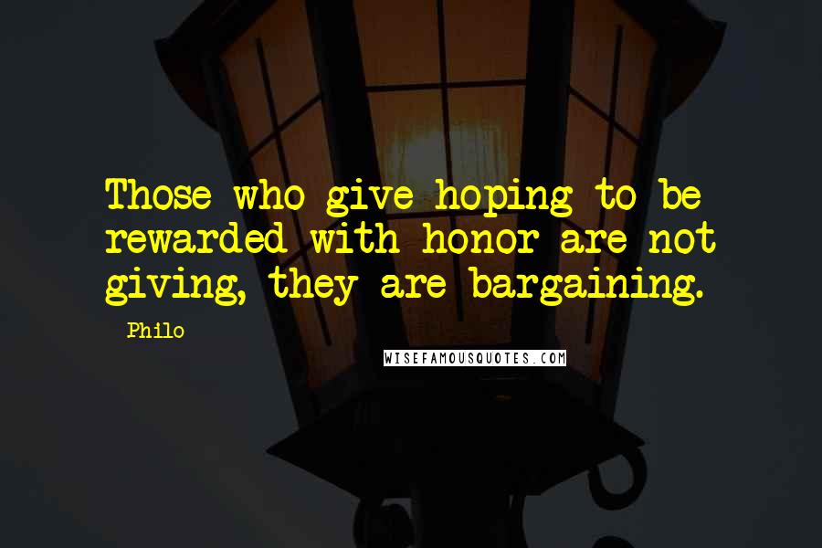 Philo Quotes: Those who give hoping to be rewarded with honor are not giving, they are bargaining.