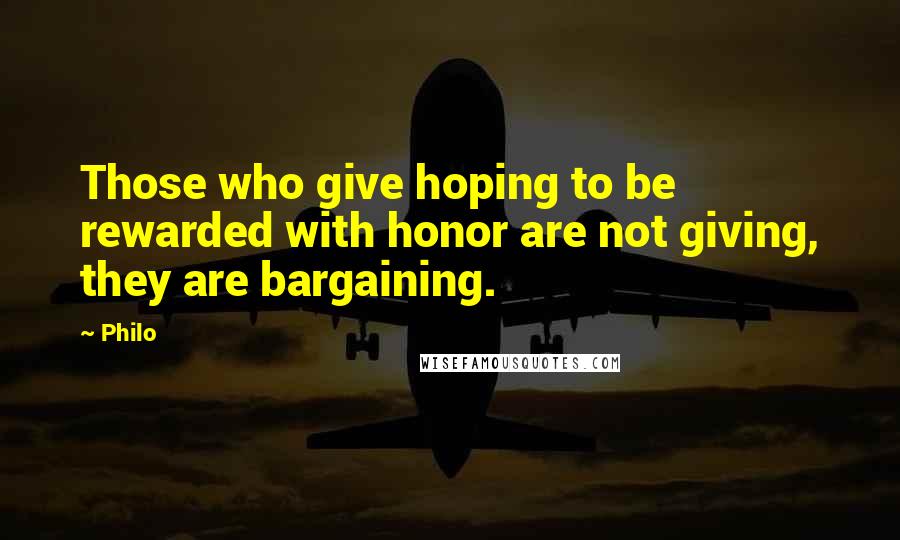 Philo Quotes: Those who give hoping to be rewarded with honor are not giving, they are bargaining.