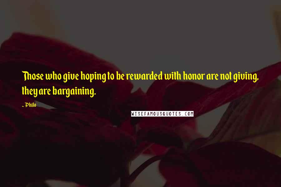 Philo Quotes: Those who give hoping to be rewarded with honor are not giving, they are bargaining.