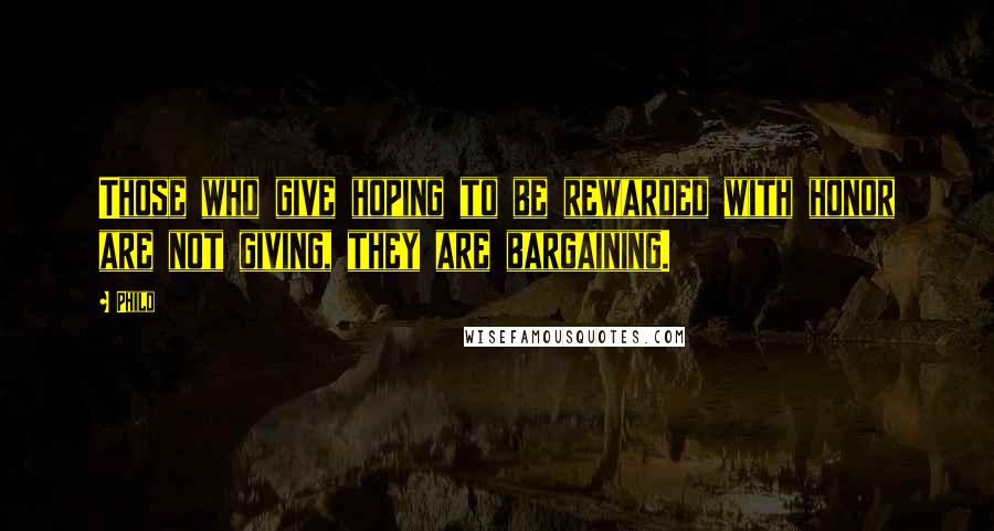 Philo Quotes: Those who give hoping to be rewarded with honor are not giving, they are bargaining.
