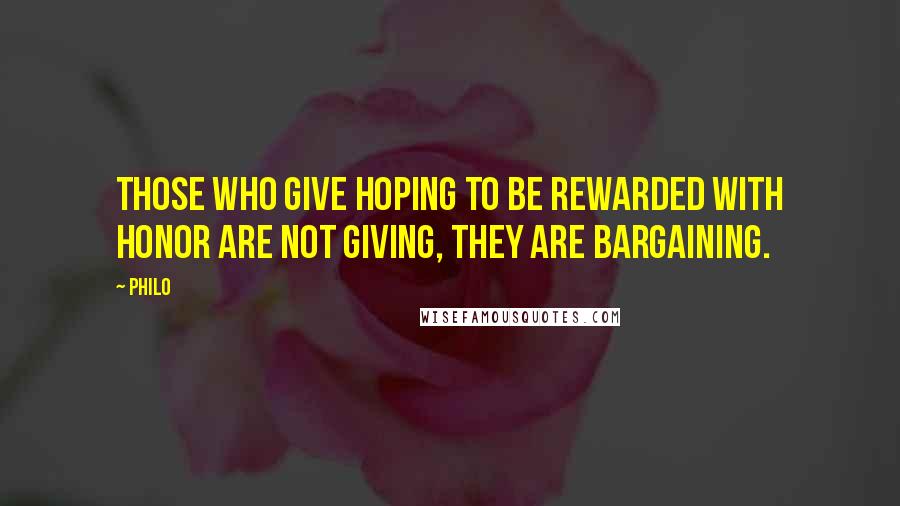 Philo Quotes: Those who give hoping to be rewarded with honor are not giving, they are bargaining.