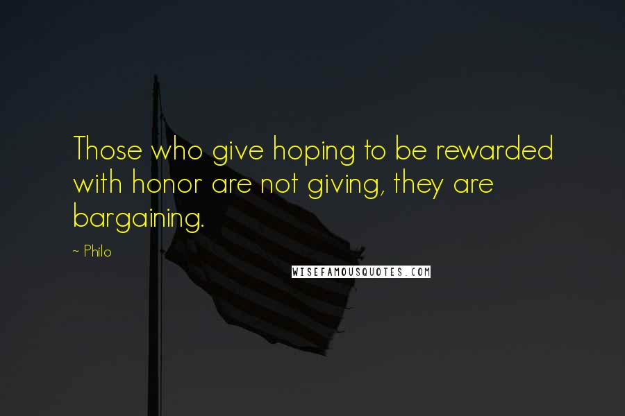 Philo Quotes: Those who give hoping to be rewarded with honor are not giving, they are bargaining.