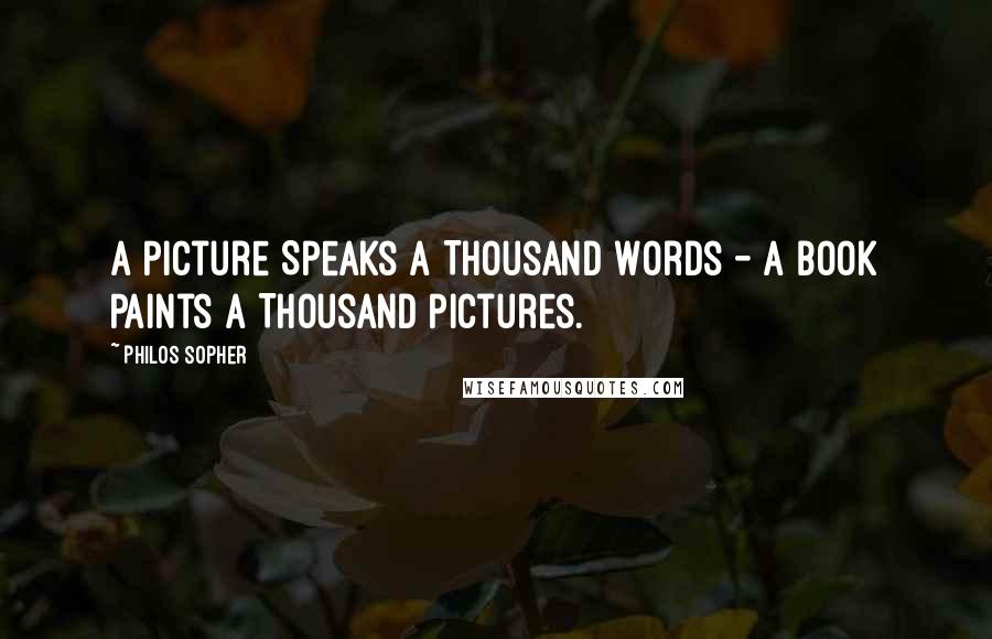 Philos Sopher Quotes: A Picture Speaks a Thousand Words - A Book Paints a Thousand Pictures.