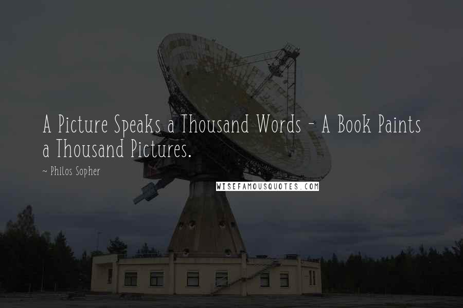 Philos Sopher Quotes: A Picture Speaks a Thousand Words - A Book Paints a Thousand Pictures.