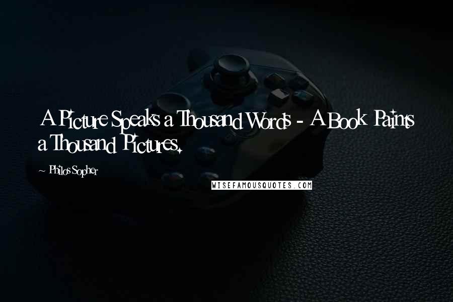 Philos Sopher Quotes: A Picture Speaks a Thousand Words - A Book Paints a Thousand Pictures.