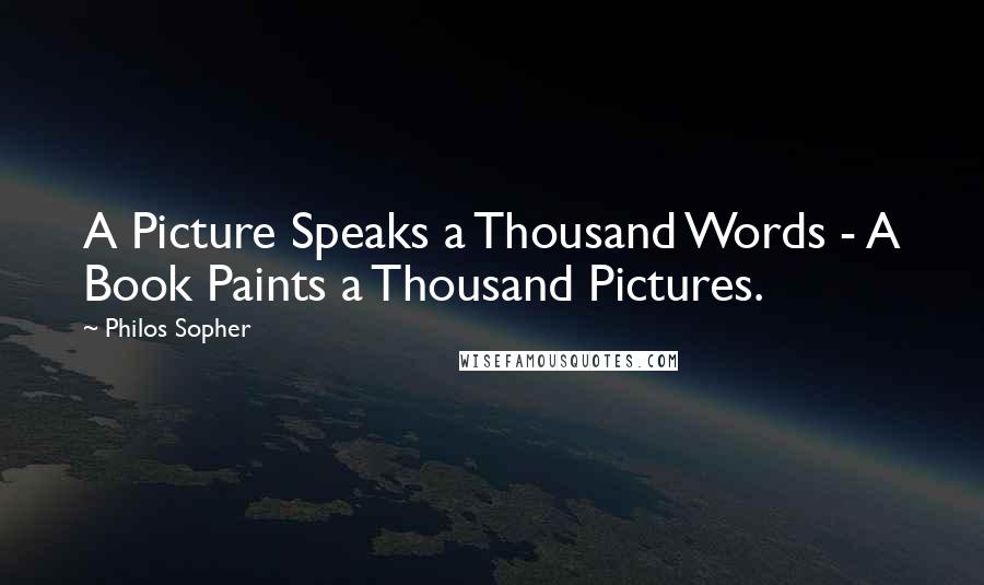 Philos Sopher Quotes: A Picture Speaks a Thousand Words - A Book Paints a Thousand Pictures.
