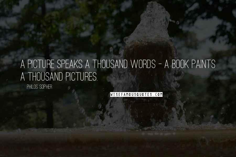Philos Sopher Quotes: A Picture Speaks a Thousand Words - A Book Paints a Thousand Pictures.