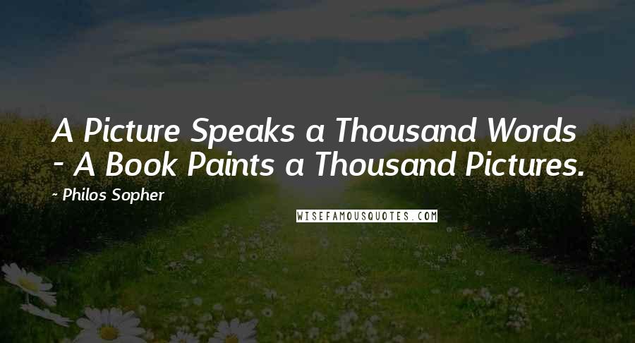 Philos Sopher Quotes: A Picture Speaks a Thousand Words - A Book Paints a Thousand Pictures.
