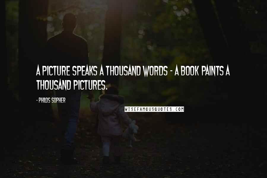 Philos Sopher Quotes: A Picture Speaks a Thousand Words - A Book Paints a Thousand Pictures.