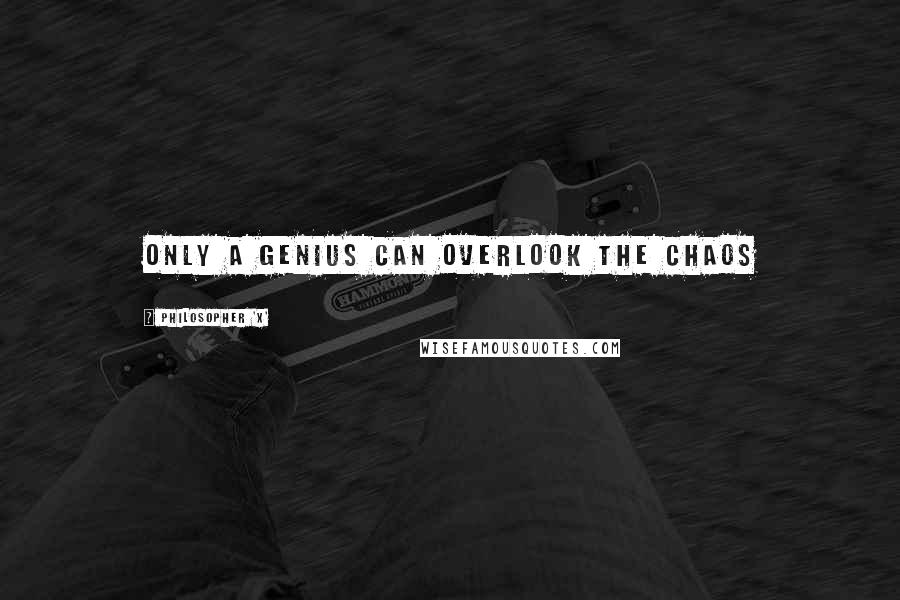 Philosopher 'X' Quotes: Only a genius can overlook the chaos