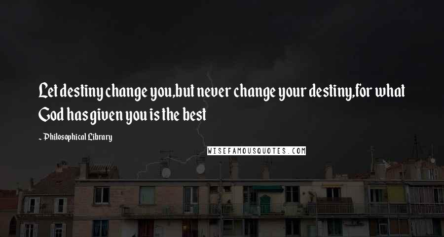 Philosophical Library Quotes: Let destiny change you,but never change your destiny,for what God has given you is the best