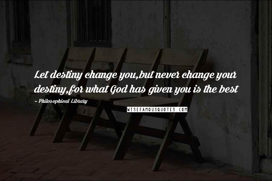 Philosophical Library Quotes: Let destiny change you,but never change your destiny,for what God has given you is the best